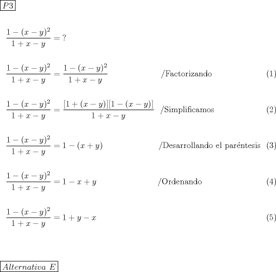 TEX: \noindent $\boxed{P3}$\\<br />\begin{align}<br />\nonumber \dfrac{1-(x-y)^2}{1+x-y} &= \text{?}\\<br />\nonumber \\<br />\dfrac{1-(x-y)^2}{1+x-y} &= \dfrac{1-(x-y)^2}{1+x-y} \ \ \ \  \ \ \ \ \ \ \ \ \ \ \  \ \ \ \ \text{/Factorizando}\\<br />\nonumber \\<br />\dfrac{1-(x-y)^2}{1+x-y} &= \dfrac{[1+(x-y)][1-(x-y)]}{1+x-y} \ \  \text{/Simplificamos}\\<br />\nonumber \\<br />\dfrac{1-(x-y)^2}{1+x-y} &= 1-(x+y) \ \ \ \  \ \ \ \ \ \ \ \ \ \ \ \ \ \ \ \ \text{/Desarrollando el parntesis}\\<br />\nonumber \\<br />\dfrac{1-(x-y)^2}{1+x-y} &= 1-x+y \ \ \ \  \ \ \ \ \ \ \ \ \  \ \ \ \ \ \ \ \ \ \text{/Ordenando}\\<br />\nonumber \\<br />\dfrac{1-(x-y)^2}{1+x-y} &= 1+y-x<br />\end{align} \\ \\<br /><br />\noindent \boxed{Alternativa{\text{ }}E}<br />