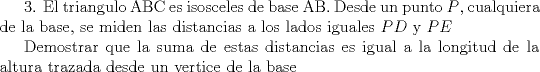 TEX: 3. El triangulo ABC es isosceles de base AB. Desde un punto $P$, cualquiera de la base, se miden las distancias a los lados iguales $PD$ y $PE$<br /><br />Demostrar que la suma de estas distancias es igual a la longitud de la altura trazada desde un vertice de la base