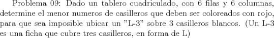 TEX:  Problema 09: Dado un tablero cuadriculado, con 6 filas y 6 columnas, determine el menor numeros de casilleros que deben ser coloreados con rojo, para que sea imposible ubicar un "L-3" sobre 3 casilleros blancos. (Un L-3 es una ficha que cubre tres casilleros, en forma de L)