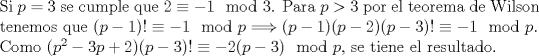 TEX: \noindent<br />Si $p=3$ se cumple que $2\equiv -1\mod 3$. Para $p>3$ por el teorema de Wilson tenemos que $(p-1)!\equiv -1 \mod p \Longrightarrow (p-1)(p-2)(p-3)!\equiv -1 \mod p$.\\<br />Como  $(p^2-3p+2)(p-3)! \equiv -2(p-3)\mod p$, se tiene el resultado.<br />