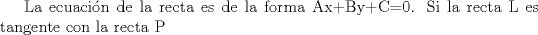 TEX:  La ecuacin de la recta es de la forma Ax+By+C=0. Si la recta L es tangente con la recta P 