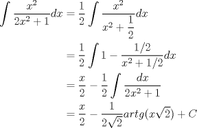 TEX: \begin{equation*}\begin{aligned}<br />\displaystyle \int \dfrac{x^2}{2x^2+1}dx&=\dfrac{1}{2}\displaystyle \int \dfrac{x^2}{x^2+\dfrac{1}{2}}dx\\<br />&=\dfrac{1}{2}\displaystyle \int 1-\dfrac{1/2}{x^2+1/2}dx\\<br />&=\dfrac{x}{2}-\dfrac{1}{2}\displaystyle \int\dfrac{dx}{2x^2+1}\\<br />&=\dfrac{x}{2}-\dfrac{1}{2\sqrt{2}}artg(x\sqrt{2})+C\\<br />\end{aligned}\end{equation*}