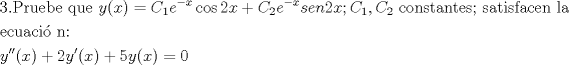 TEX: % MathType!MTEF!2!1!+-<br />% feaafiart1ev1aaatCvAUfeBSjuyZL2yd9gzLbvyNv2CaerbuLwBLn<br />% hiov2DGi1BTfMBaeXatLxBI9gBaerbd9wDYLwzYbItLDharqqtubsr<br />% 4rNCHbGeaGqiVu0Je9sqqrpepC0xbbL8F4rqqrFfpeea0xe9Lq-Jc9<br />% vqaqpepm0xbba9pwe9Q8fs0-yqaqpepae9pg0FirpepeKkFr0xfr-x<br />% fr-xb9adbaqaaeGaciGaaiaabeqaamaabaabaaGceaqabeaacaqGZa<br />% GaaeOlaiaabcfacaqGYbGaaeyDaiaabwgacaqGIbGaaeyzaiaabcca<br />% caqGXbGaaeyDaiaabwgacaqGGaGaamyEaiaacIcacaWG4bGaaiykai<br />% abg2da9iaadoeadaWgaaWcbaGaaGymaaqabaGccaWGLbWaaWbaaSqa<br />% beaacqGHsislcaWG4baaaOGaci4yaiaac+gacaGGZbGaaGOmaiaadI<br />% hacqGHRaWkcaWGdbWaaSbaaSqaaiaaikdaaeqaaOGaamyzamaaCaaa<br />% leqabaGaeyOeI0IaamiEaaaakiaadohacaWGLbGaamOBaiaaikdaca<br />% WG4bGaai4oaiaadoeadaWgaaWcbaGaaGymaaqabaGccaGGSaGaam4q<br />% amaaBaaaleaacaaIYaaabeaakiaabccacaqGJbGaae4Baiaab6gaca<br />% qGZbGaaeiDaiaabggacaqGUbGaaeiDaiaabwgacaqGZbGaae4oaiaa<br />% bccacaqGZbGaaeyyaiaabshacaqGPbGaae4CaiaabAgacaqGHbGaae<br />% 4yaiaabwgacaqGUbGaaeiiaiaabYgacaqGHbaabaGaaeyzaiaaboga<br />% caqG1bGaaeyyaiaabogacaqGPbGaae48aiaab6gacaqG6aaabaGabm<br />% yEayaafyaafaGaaiikaiaadIhacaGGPaGaey4kaSIaaGOmaiqadMha<br />% gaqbaiaacIcacaWG4bGaaiykaiabgUcaRiaaiwdacaWG5bGaaiikai<br />% aadIhacaGGPaGaeyypa0JaaGimaaaaaa!8C83!<br />\[<br />\begin{gathered}<br />  {\text{3}}{\text{.Pruebe que }}y(x) = C_1 e^{ - x} \cos 2x + C_2 e^{ - x} sen2x;C_1 ,C_2 {\text{ constantes; satisfacen la}} \hfill \\<br />  {\text{ecuaci\'o n:}} \hfill \\<br />  y''(x) + 2y'(x) + 5y(x) = 0 \hfill \\ <br />\end{gathered} <br />\]<br />