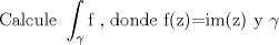 TEX: $$\text{Calcule }\int _{\gamma }\text{f , donde f(z)=im(z)  y }\gamma \text{ }$$