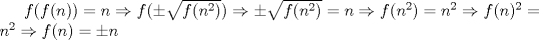 TEX: $f(f(n))=n \Rightarrow f( \pm \sqrt{f(n^2)}) \Rightarrow \pm \sqrt{f(n^2)}=n \Rightarrow f(n^2)=n^2 \Rightarrow f(n)^2=n^2 \Rightarrow f(n)= \pm n$