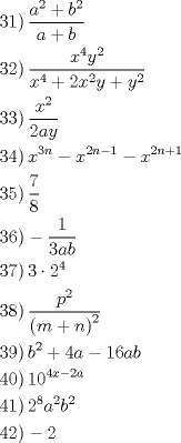 TEX: <br />\[<br />\begin{gathered}<br />  \left. {31} \right)\frac{{a^2  + b^2 }}<br />{{a + b}} \hfill \\<br />  \left. {32} \right)\frac{{x^4 y^2 }}<br />{{x^4  + 2x^2 y + y^2 }} \hfill \\<br />  \left. {33} \right)\frac{{x^2 }}<br />{{2ay}} \hfill \\<br />  \left. {34} \right)x^{3n}  - x^{2n - 1}  - x^{2n + 1}  \hfill \\<br />  \left. {35} \right)\frac{7}<br />{8} \hfill \\<br />  \left. {36} \right) - \frac{1}<br />{{3ab}} \hfill \\<br />  \left. {37} \right)3 \cdot 2^4  \hfill \\<br />  \left. {38} \right)\frac{{p^2 }}<br />{{\left( {m + n} \right)^2 }} \hfill \\<br />  \left. {39} \right)b^2  + 4a - 16ab \hfill \\<br />  \left. {40} \right)10^{4x - 2a}  \hfill \\<br />  \left. {41} \right)2^8 a^2 b^2  \hfill \\<br />  \left. {42} \right) - 2 \hfill \\<br />   \hfill \\ <br />\end{gathered} <br />\]<br /><br />