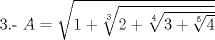 TEX: 3.- $A= \sqrt{1+\sqrt[3]{2+\sqrt[4]{3+\sqrt[5]{4}}}}$