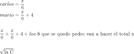 TEX: \[<br />\begin{gathered}<br />  carlos = \frac{x}<br />{6} \hfill \\<br />  mario = \frac{x}<br />{6} + 4 \hfill \\<br />   \hfill \\<br />  \frac{x}<br />{6} + \frac{x}<br />{6} + 4 + los{\text{ 8 que se quedo pedro van a hacer el total x}} \hfill \\<br />   \hfill \\<br />  \sqrt {{\text{la C}}}  \hfill \\ <br />\end{gathered} <br />\]<br />