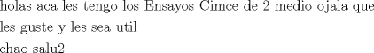 TEX: \[<br />\begin{gathered}<br />  {\text{holas aca les tengo los Ensayos Cimce de 2 medio ojala que }} \hfill \\<br />  {\text{les guste y les sea util}} \hfill \\<br />  {\text{chao salu2}} \hfill \\ <br />\end{gathered} <br />\]