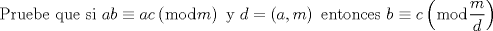 TEX: \[<br />{\text{Pruebe que si }}ab \equiv ac\left( {\bmod m} \right){\text{ y }}d = \left( {a,m} \right){\text{ entonces }}b \equiv c\left( {\bmod \frac{m}<br />{d}} \right)<br />\]<br />