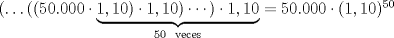 TEX: $(\dots((50.000 \cdot \underbrace{1,10)\cdot1,10)\cdots)\cdot1,10}_{50\ \text{ veces}}=50.000 \cdot (1,10)^{50}$