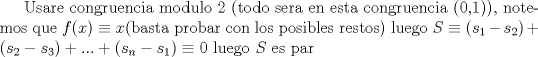 TEX: Usare congruencia modulo 2 (todo sera en esta congruencia (0,1)), notemos que $f(x) \equiv x$(basta probar con los posibles restos) luego $S\equiv (s_1-s_2)+(s_2-s_3)+...+(s_n-s_1)\equiv0$ luego $S$ es par 