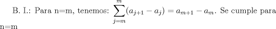 TEX: B. I.: Para n=m, tenemos: $\displaystyle \sum_{j=m}^{m} (a_{j+1}-a_j)=a_{m+1}-a_m$. Se cumple para n=m