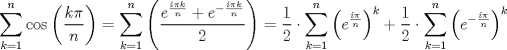 TEX: $$\sum\limits_{k=1}^{n}{\cos \left( \frac{k\pi }{n} \right)}=\sum\limits_{k=1}^{n}{\left( \frac{e^{\frac{i\pi k}{n}}+e^{-\frac{i\pi k}{n}}}{2} \right)}=\frac{1}{2}\cdot \sum\limits_{k=1}^{n}{\left( e^{\frac{i\pi }{n}} \right)^{k}}+\frac{1}{2}\cdot \sum\limits_{k=1}^{n}{\left( e^{-\frac{i\pi }{n}} \right)^{k}}$$