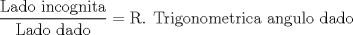 TEX: <br />\[<br />\frac{{\text{Lado incognita}}}<br />{{\text{Lado dado}}} = \text{R}\text{. Trigonometrica angulo dado}<br />\]<br />