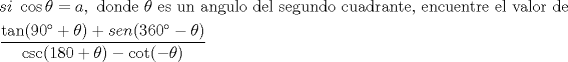 TEX: \[<br />\begin{gathered}<br />  si{\text{ }}\cos \theta  = a,{\text{ donde }}\theta {\text{ es un angulo del segundo cuadrante}}{\text{, encuentre el valor de}} \hfill \\<br />  \frac{{\tan (90^\circ  + \theta ) + sen(360^\circ  - \theta )}}<br />{{\csc (180 + \theta ) - \cot ( - \theta )}} \hfill \\ <br />\end{gathered} <br />\]<br />