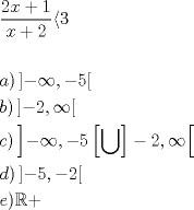 TEX: \begin{align*}<br />  & \frac{2x+1}{x+2}\langle 3 \\\\\<br />& a)\left] -\infty ,-5 \right[ \\<br />& b)\left] -2,\infty  \right[ \\<br />& c)\left] -\infty ,-5\left[ \bigcup  \right]-2,\infty  \right[ \\<br />& d)\left] -5,-2 \right[ \\<br />& e)\mathbb{R}+ \\<br />\end{align*}