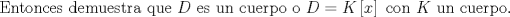 TEX: $${\text{Entonces demuestra que }}D{\text{ es un cuerpo o }}D = K\left[ x \right]{\text{ con }}K{\text{ un cuerpo}}{\text{.}}$$