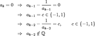 TEX: \begin{eqnarray*}<br />a_k=0&\Rightarrow&a_{k-1}-\frac1{a_{k-1}}=0\\<br />&\Rightarrow&a_{k-1}=c\in\{-1,1\}\\<br />&\Rightarrow&a_{k-2}-\frac1{a_{k-2}}=c,\qquad c\in\{-1,1\}\\<br />&\Rightarrow&a_{k-2}\notin\mathbb Q<br />\end{eqnarray*}