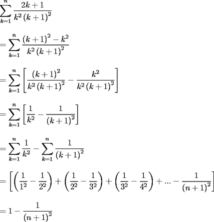 TEX: <br />\[<br />\begin{array}{l}<br /> \displaystyle\sum\limits_{k = 1}^n {\dfrac{{2k + 1}}{{k^2 \left( {k + 1} \right)^2 }}}  \\ <br />  \\ <br />  = \displaystyle\sum\limits_{k = 1}^n {\dfrac{{\left( {k + 1} \right)^2  - k^2 }}{{k^2 \left( {k + 1} \right)^2 }}}  \\ <br />  \\ <br />  = \displaystyle\sum\limits_{k = 1}^n {\left[ {\dfrac{{\left( {k + 1} \right)^2 }}{{k^2 \left( {k + 1} \right)^2 }} - \dfrac{{k^2 }}{{k^2 \left( {k + 1} \right)^2 }}} \right]}  \\ <br />  \\ <br />  = \displaystyle\sum\limits_{k = 1}^n {\left[ {\dfrac{1}{{k^2 }} - \dfrac{1}{{\left( {k + 1} \right)^2 }}} \right]}  \\ <br />  \\ <br />  = \displaystyle\sum\limits_{k = 1}^n {\dfrac{1}{{k^2 }}}  - \displaystyle\sum\limits_{k = 1}^n {\dfrac{1}{{\left( {k + 1} \right)^2 }}}  \\ <br />  \\ <br />  = \left[ {\left( {\dfrac{1}{{1^2 }} - \dfrac{1}{{2^2 }}} \right) + \left( {\dfrac{1}{{2^2 }} - \dfrac{1}{{3^2 }}} \right) + \left( {\dfrac{1}{{3^2 }} - \dfrac{1}{{4^2 }}} \right) + ... - \dfrac{1}{{\left( {n + 1} \right)^2 }}} \right] \\ <br />  \\ <br />  = 1 - \dfrac{1}{{\left( {n + 1} \right)^2 }} \\ <br /> \end{array}<br />\]<br /><br />