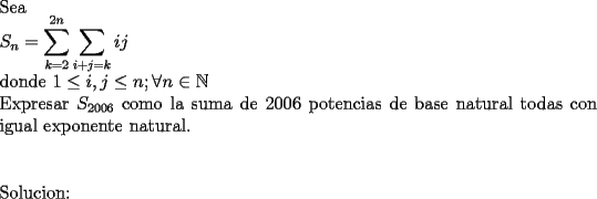 TEX: \noindent Sea\\<br />$S_n=\displaystyle\sum_{k=2}^{2n}\sum_{i+j=k}ij$\\<br />donde $1\le i, j\le n; \forall n\in\mathbb{N}$\\<br />Expresar $S_{2006}$ como la suma de $2006$ potencias de base natural todas con igual exponente natural.\\<br />\\<br />\\<br />Solucion: