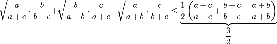 TEX: $\displaystyle \sqrt{\frac{a}{a+c}\cdot \frac{b}{b+c}}+\sqrt{\frac{b}{a+b}\cdot \frac{c}{a+c}}+\sqrt{\frac{a}{a+b}\cdot \frac{c}{b+c}}\le \underbrace{\frac{1}{2}\left(\frac{a+c}{a+c}+\frac{b+c}{b+c}+\frac{a+b}{a+b}\right)}_{\displaystyle \frac{3}{2}}$