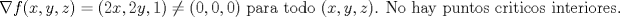 TEX: $$\nabla f(x,y,z)=(2x,2y,1)\ne (0,0,0)\text{ para todo (}x,y,z\text{)}\text{. No hay puntos criticos interiores}\text{.}$$