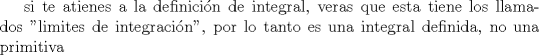 TEX: si te atienes a la definicin de integral, veras que esta tiene los llamados "limites de integracin", por lo tanto es una integral definida, no una primitiva