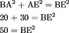 TEX: \[<br />\begin{gathered}<br />  \text{BA}^\text{2} \text{ + AE}^\text{2} \text{ = BE}^\text{2}  \hfill \\<br />  \text{20 + 30 = BE}^\text{2}  \hfill \\<br />  \text{50 = BE}^\text{2}  \hfill \\ <br />\end{gathered} <br />\]