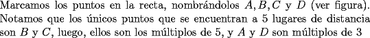 TEX: \noindent Marcamos los puntos en la recta, nombr\'andolos $A,B,C$ y $D$ (ver figura). Notamos que los \'unicos puntos que se encuentran a $5$ lugares de distancia son $B$ y $C$, luego, ellos son los m\'ultiplos de $5$, y $A$ y $D$ son m\'ultiplos de $3$