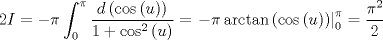 TEX: $$2I =  - \pi \int_0^\pi  {\frac{{d\left( {\cos \left( u \right)} \right)}}{{1 + \cos ^2 \left( u \right)}}}  = \left. { - \pi \arctan \left( {\cos \left( u \right)} \right)} \right|_0^\pi   = \frac{{\pi ^2 }}{2}$$