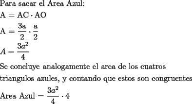 TEX: \[<br />\begin{gathered}<br />  \text{Para sacar el Area Azul:} \hfill \\<br />  \text{A = AC} \cdot \text{AO} \hfill \\<br />  \text{A = }\frac{{\text{3a}}}<br />{\text{2}} \cdot \frac{\text{a}}<br />{\text{2}} \hfill \\<br />  A = \frac{{3a^2 }}<br />{4} \hfill \\<br />  \text{Se concluye analogamente el area de  los cuatros } \hfill \\<br />  \text{triangulos azules}\text{, y contando que estos son congruentes} \hfill \\<br />  \text{Area Azul = }\frac{{3a^2 }}<br />{4} \cdot 4 \hfill \\ <br />\end{gathered} <br />\]