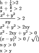 TEX:  h + $\frac{1}{h}$$>$2<br /><br />$\frac{x}{y}$ + $\frac{y}{x}$ $>$ 2<br /><br />$\dfrac{x^2+y^2}{xy}$ $>$ 2<br /><br />$x^2$ + $y^2$ $>$ 2xy<br /><br />$x^2$ - 2xy + $y^2$ $>$ 0<br /><br />$(x-y)^2$ $>$ 0  / $\sqrt()$<br /><br />x-y $>$ 0<br /><br />x $>$ y<br /><br />