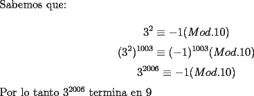 TEX: \noindent Sabemos que:<br /><br />$$3^2\equiv{-1}(Mod.10)$$<br />$$(3^2)^{1003}\equiv{(-1)^{1003}}(Mod.10)$$<br />$$3^{2006}\equiv{-1}(Mod.10)$$<br /><br />\noindent Por lo tanto $3^{2006}$ termina en $9$