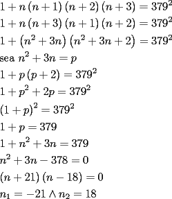 TEX: <br />\[<br />\begin{gathered}<br />  1 + n\left( {n + 1} \right)\left( {n + 2} \right)\left( {n + 3} \right) = 379^2  \hfill \\<br />  1 + n\left( {n + 3} \right)\left( {n + 1} \right)\left( {n + 2} \right) = 379^2  \hfill \\<br />  1 + \left( {n^2  + 3n} \right)\left( {n^2  + 3n + 2} \right) = 379^2  \hfill \\<br />  \text{sea }n^2  + 3n = p \hfill \\<br />  1 + p\left( {p + 2} \right) = 379^2  \hfill \\<br />  1 + p^2  + 2p = 379^2  \hfill \\<br />  \left( {1 + p} \right)^2  = 379^2  \hfill \\<br />  1 + p = 379 \hfill \\<br />  1 + n^2  + 3n = 379 \hfill \\<br />  n^2  + 3n - 378 = 0 \hfill \\<br />  \left( {n + 21} \right)\left( {n - 18} \right) = 0 \hfill \\<br />  n_1  =  - 21 \wedge n_2  = 18 \hfill \\ <br />\end{gathered} <br />\]