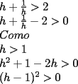 TEX: <br />\[<br />\begin{array}{l}<br /> h + \frac{1}{h} > 2 \\ <br /> h + \frac{1}{h} - 2 > 0 \\ <br /> Como \\ <br /> h > 1 \\ <br /> h^2  + 1 - 2h > 0 \\ <br /> (h - 1)^2  > 0 \\ <br /> \end{array}<br />\]<br />