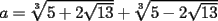 TEX: $a=\sqrt[3]{5+2\sqrt{13}}+\sqrt[3]{5-2\sqrt{13}}$