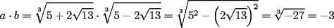 TEX: <br />\[<br />a \cdot b = \sqrt[3]{{5 + 2\sqrt {13} }} \cdot \sqrt[3]{{5 - 2\sqrt {13} }} = \sqrt[3]{{5^2  - \left( {2\sqrt {13} } \right)^2 }} = \sqrt[3]{{ - 27}} =  - 3<br />\]<br />