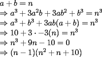 TEX: <br />\[<br />\begin{array}{l}<br /> a + b = n \\ <br />  \Rightarrow a^3  + 3a^2 b + 3ab^2  + b^3  = n^3  \\ <br />  \Rightarrow a^3  + b^3  + 3ab(a + b) = n^3  \\ <br />  \Rightarrow 10 + 3 \cdot  - 3(n) = n^3  \\ <br />  \Rightarrow n^3  + 9n - 10 = 0 \\ <br />  \Rightarrow (n-1)(n^2+n+10)<br />                <br /> \end{array}<br />\]<br />