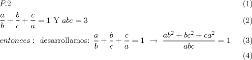 TEX: \begin{align}<br />  & P.2 \\ <br /> & \frac{a}{b}+\frac{b}{c}+\frac{c}{a}=1\text{     Y     }abc=3 \\ <br /> & entonces:\text{ desarrollamos:  }\frac{a}{b}+\frac{b}{c}+\frac{c}{a}=1\text{  }\xrightarrow[{}]{{}}\text{ }\frac{ab^{2}+bc^{2}+ca^{2}}{abc}=1 \\ <br />\end{align}