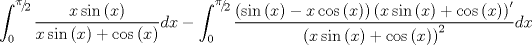 TEX: $$\int_0^{{\raise0.5ex\hbox{$\scriptstyle \pi $}\kern-0.1em/\kern-0.15em\lower0.25ex\hbox{$\scriptstyle 2$}}} {\frac{{x\sin \left( x \right)}}{{x\sin \left( x \right) + \cos \left( x \right)}}dx}  - \int_0^{{\raise0.5ex\hbox{$\scriptstyle \pi $}\kern-0.1em/\kern-0.15em\lower0.25ex\hbox{$\scriptstyle 2$}}} {\frac{{\left( {\sin \left( x \right) - x\cos \left( x \right)} \right)\left( {x\sin \left( x \right) + \cos \left( x \right)} \right)^\prime  }}{{\left( {x\sin \left( x \right) + \cos \left( x \right)} \right)^2 }}dx} $$