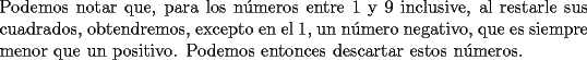 TEX: \noindent Podemos notar que, para los n\'umeros entre $1$ y $9$ inclusive, al restarle sus cuadrados, obtendremos, excepto en el $1$, un n\'umero negativo, que es siempre menor que un positivo. Podemos entonces descartar estos n\'umeros.