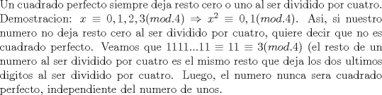 TEX: \noindent Un cuadrado perfecto siempre deja resto cero o uno al ser dividido por cuatro. Demostracion: $x\equiv 0,1,2,3(mod.4)\Rightarrow x^2\equiv 0,1(mod.4)$. Asi, si nuestro numero no deja resto cero al ser dividido por cuatro, quiere decir que no es cuadrado perfecto. Veamos que $1111...11\equiv 11\equiv 3(mod.4)$ (el resto de un numero al ser dividido por cuatro es el mismo resto que deja los dos ultimos digitos al ser dividido por cuatro. Luego, el numero nunca sera cuadrado perfecto, independiente del numero de unos.