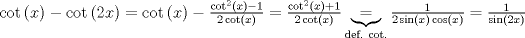 TEX: $$<br />\cot \left( x \right) - \cot \left( {2x} \right) = \cot \left( x \right) - \tfrac{{\cot ^2 \left( x \right) - 1}}<br />{{2\cot \left( x \right)}} = \tfrac{{\cot ^2 \left( x \right) + 1}}<br />{{2\cot \left( x \right)}}\underbrace  = _{{\text{def}}{\text{. cot}}{\text{.}}}\tfrac{1}<br />{{2\sin \left( x \right)\cos \left( x \right)}} = \tfrac{1}<br />{{\sin \left( {2x} \right)}}<br />$$