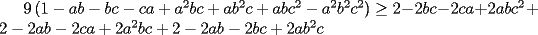 TEX: $9\left(1-ab-bc-ca+a^2bc+ab^2c+abc^2-a^2b^2c^2\right)\ge 2-2bc-2ca+2abc^2+2-2ab-2ca+2a^2bc+2-2ab-2bc+2ab^2c$