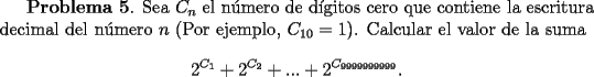 TEX: <br />{\bf Problema 5}. Sea $C_n$ el n\'umero de d\'{\i}gitos cero que contiene la escritura decimal del n\'umero $n$ (Por ejemplo, $C_{10}=1$). Calcular el valor de la suma<br />\[<br />2^{C_1} + 2^{C_2} +...+ 2^{C_{9999999999}}.<br />\]<br />