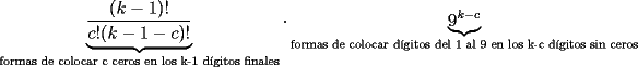 TEX: $\underbrace{\dfrac{(k-1)!}{c!(k-1-c)!}}_{\text{formas de colocar c ceros en los k-1 d\'igitos finales}}\cdot \underbrace{9^{k-c}}_{\text{formas de colocar d\'igitos del 1 al 9 en los k-c d\'igitos sin ceros}}$