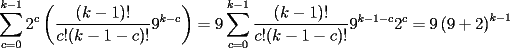 TEX: \[<br />\sum\limits_{c = 0}^{k - 1} {2^c \left( {\frac{{(k - 1)!}}<br />{{c!(k - 1 - c)!}}9^{k - c} } \right) = 9\sum\limits_{c = 0}^{k - 1} {\frac{{(k - 1)!}}<br />{{c!(k - 1 - c)!}}9^{k - 1 - c} } 2^c  = 9\left( {9 + 2} \right)^{k - 1} } <br />\]<br />