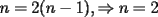 TEX:  \[ n = 2(n - 1), \Rightarrow n = 2 \] 