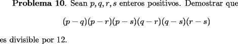 TEX: <br />{\bf Problema 10}. Sean $p,q,r,s$ enteros positivos. Demostrar que<br />\[<br />(p-q)(p-r)(p-s)(q-r)(q-s)(r-s)<br />\]<br />es divisible por 12.<br />